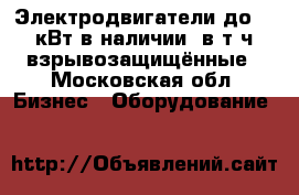 Электродвигатели до 250 кВт в наличии, в т.ч. взрывозащищённые - Московская обл. Бизнес » Оборудование   